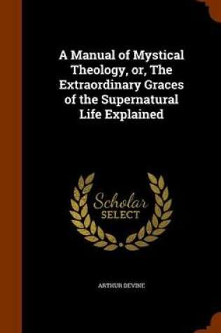Cover of A Manual of Mystical Theology, Or, the Extraordinary Graces of the Supernatural Life Explained