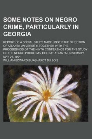 Cover of Some Notes on Negro Crime, Particularly in Georgia; Report of a Social Study Made Under the Direction of Atlanta University Together with the Proceedings of the Ninth Conference for the Study of the Negro Problems, Held at Atlanta University, May 24, 1904