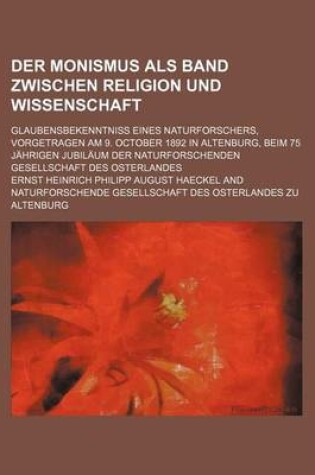 Cover of Der Monismus ALS Band Zwischen Religion Und Wissenschaft; Glaubensbekenntniss Eines Naturforschers, Vorgetragen Am 9. October 1892 in Altenburg, Beim