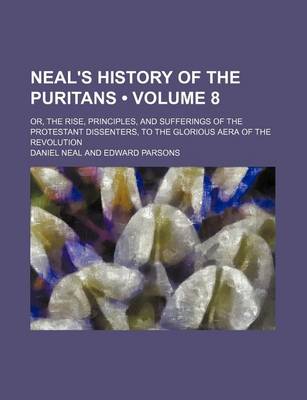 Book cover for Neal's History of the Puritans (Volume 8); Or, the Rise, Principles, and Sufferings of the Protestant Dissenters, to the Glorious Aera of the Revolution