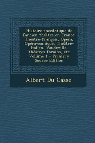 Cover of Histoire Anecdotique de L'Ancien Theatre En France; Theatre-Francais, Opera, Opera-Comique, Theatre-Italien, Vaudeville, Theatres Forains, Etc Volume 1 - Primary Source Edition