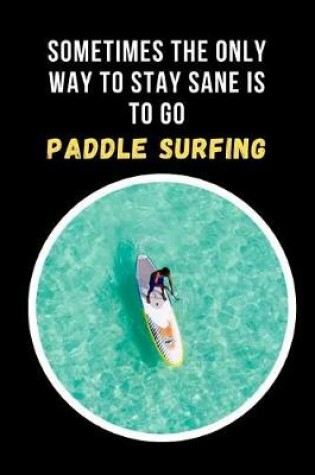 Cover of Sometimes The Only Way To Stay Sane Is To Go Paddle Surfing