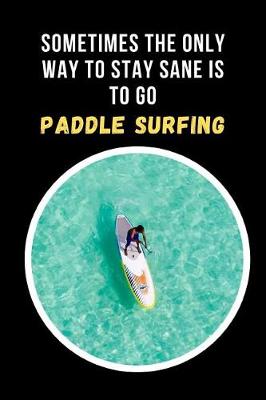 Book cover for Sometimes The Only Way To Stay Sane Is To Go Paddle Surfing