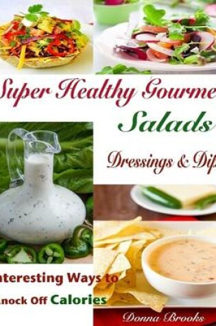 Cover of Super Healthy Gourmet Salads Dressings & Dips : Interesting Ways to Knock Off Calories