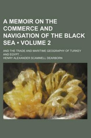 Cover of A Memoir on the Commerce and Navigation of the Black Sea (Volume 2); And the Trade and Maritime Geography of Turkey and Egypt