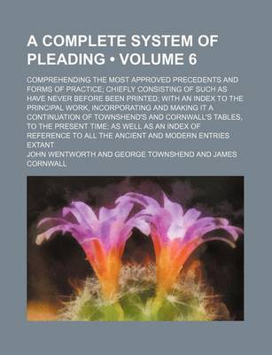 Book cover for A Complete System of Pleading (Volume 6); Comprehending the Most Approved Precedents and Forms of Practice Chiefly Consisting of Such as Have Never Before Been Printed with an Index to the Principal Work, Incorporating and Making It a Continuation of Town