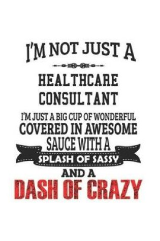 Cover of I'm Not Just A Healthcare Consultant I'm Just A Big Cup Of Wonderful Covered In Awesome Sauce With A Splash Of Sassy And A Dash Of Crazy