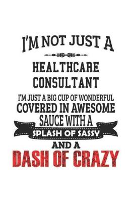 Book cover for I'm Not Just A Healthcare Consultant I'm Just A Big Cup Of Wonderful Covered In Awesome Sauce With A Splash Of Sassy And A Dash Of Crazy