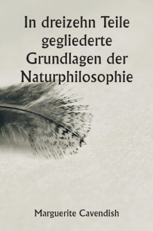 Cover of In dreizehn Teile gegliederte Grundlagen der Naturphilosophie; Die zweite Ausgabe, stark verändert gegenüber der ersten, die unter dem Namen "Philosophische und physikalische Meinungen" firmierte
