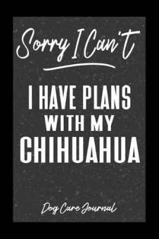 Cover of Sorry I Can't I Have Plans With My Chihuahua Dog Care Journal