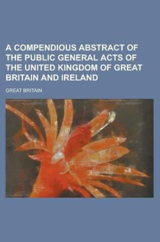 Cover of A Compendious Abstract of the Public General Acts of the United Kingdom of Great Britain and Ireland