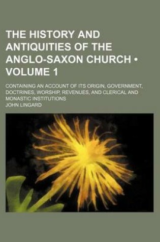 Cover of The History and Antiquities of the Anglo-Saxon Church (Volume 1); Containing an Account of Its Origin, Government, Doctrines, Worship, Revenues, and Clerical and Monastic Institutions