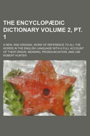 Cover of The Encyclopaedic Dictionary Volume 2, PT. 1; A New, and Original Work of Reference to All the Words in the English Language with a Full Account of Their Origin, Meaning, Pronounciation, and Use