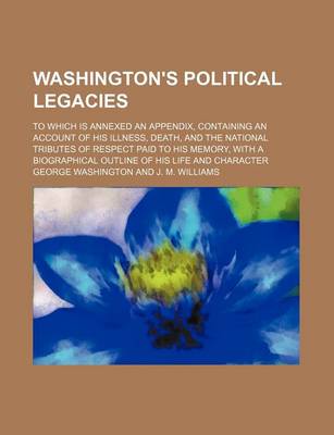 Book cover for Washington's Political Legacies; To Which Is Annexed an Appendix, Containing an Account of His Illness, Death, and the National Tributes of Respect Paid to His Memory, with a Biographical Outline of His Life and Character