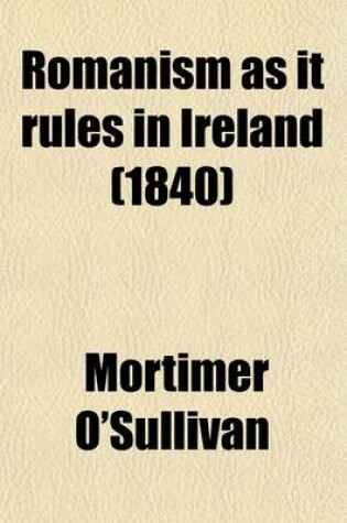 Cover of Romanism as It Rules in Ireland (Volume 2); Being a Full and Authentic Report of the Meetings Held in Various Parts of England and Scotland, in Which the Theology Secretly Taught, the Commentary on the Bible Clandestinely Circulated, the Law of the Papal S