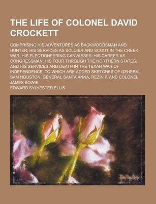 Book cover for The Life of Colonel David Crockett; Comprising His Adventures as Backwoodsman and Hunter; His Services as Soldier and Scout in the Creek War; His Elec