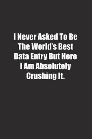 Cover of I Never Asked To Be The World's Best Data Entry But Here I Am Absolutely Crushing It.