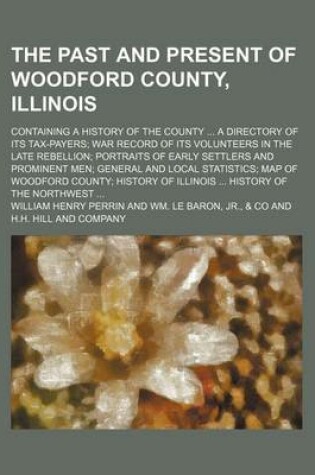 Cover of The Past and Present of Woodford County, Illinois; Containing a History of the County a Directory of Its Tax-Payers War Record of Its Volunteers in the Late Rebellion Portraits of Early Settlers and Prominent Men General and Local Statistics Map of Woodf