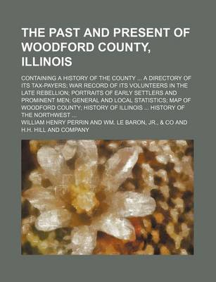 Book cover for The Past and Present of Woodford County, Illinois; Containing a History of the County a Directory of Its Tax-Payers War Record of Its Volunteers in the Late Rebellion Portraits of Early Settlers and Prominent Men General and Local Statistics Map of Woodf