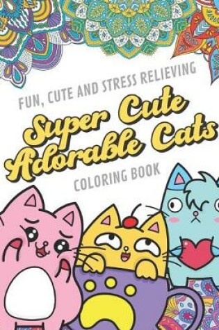 Cover of Fun Cute And Stress Relieving Super Cute Adorable Cats Coloring Book