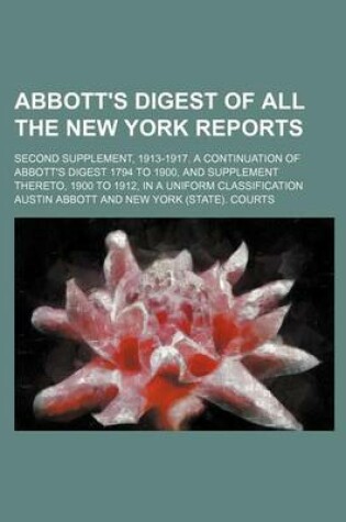 Cover of Abbott's Digest of All the New York Reports; Second Supplement, 1913-1917. a Continuation of Abbott's Digest 1794 to 1900, and Supplement Thereto, 1900 to 1912, in a Uniform Classification