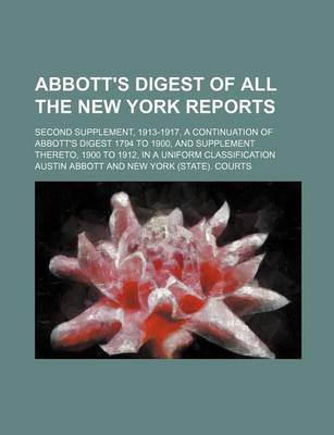 Book cover for Abbott's Digest of All the New York Reports; Second Supplement, 1913-1917. a Continuation of Abbott's Digest 1794 to 1900, and Supplement Thereto, 1900 to 1912, in a Uniform Classification