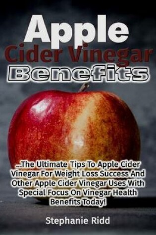 Cover of Apple Cider Vinegar Benefits: The Ultimate Tips to Apple Cider Vinegar for Weight Loss Success and Other Apple Cider Vinegar Uses With Special Focus On Vinegar Health Benefits Today!