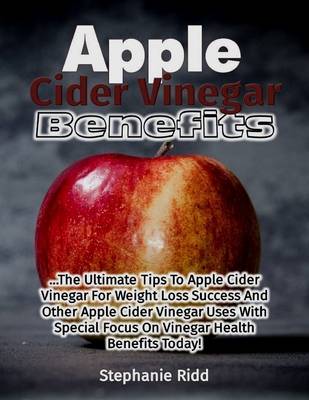 Book cover for Apple Cider Vinegar Benefits: The Ultimate Tips to Apple Cider Vinegar for Weight Loss Success and Other Apple Cider Vinegar Uses With Special Focus On Vinegar Health Benefits Today!