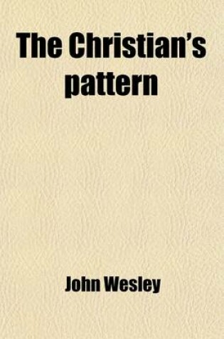 Cover of The Christian's Pattern; Or, a Treatise on the Imitation of Christ, by Thomas a Kempis, Abridged and Publ. in Engl. by J. Wesley