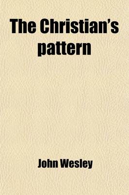 Book cover for The Christian's Pattern; Or, a Treatise on the Imitation of Christ, by Thomas a Kempis, Abridged and Publ. in Engl. by J. Wesley