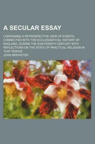 Cover of A Secular Essay; Containing a Retrospective View of Events, Connected with the Ecclesiastical History of England, During the Eighteenth Century with