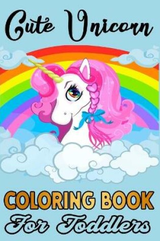 Cover of Cute Unicorn Coloring Book For Toddlers