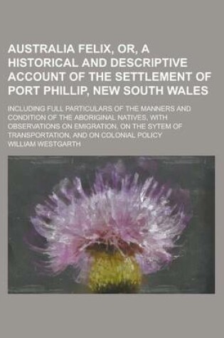 Cover of Australia Felix, Or, a Historical and Descriptive Account of the Settlement of Port Phillip, New South Wales; Including Full Particulars of the Manners and Condition of the Aboriginal Natives, with Observations on Emigration, on the Sytem
