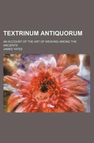 Cover of Textrinum Antiquorum; An Account of the Art of Weaving Among the Ancients