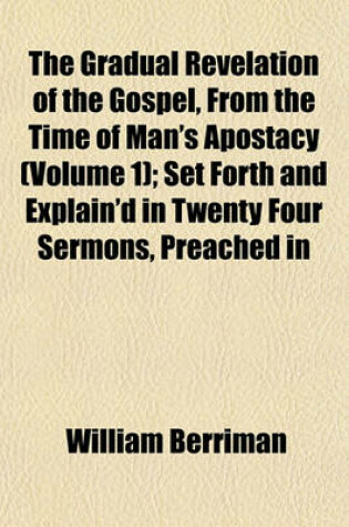 Cover of The Gradual Revelation of the Gospel, from the Time of Man's Apostacy (Volume 1); Set Forth and Explain'd in Twenty Four Sermons, Preached in