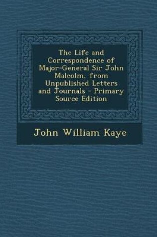 Cover of The Life and Correspondence of Major-General Sir John Malcolm, from Unpublished Letters and Journals - Primary Source Edition