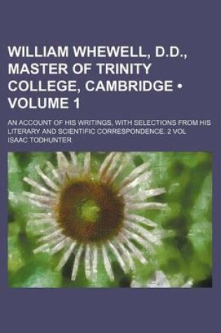 Cover of William Whewell, D.D., Master of Trinity College, Cambridge (Volume 1); An Account of His Writings, with Selections from His Literary and Scientific C