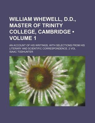 Book cover for William Whewell, D.D., Master of Trinity College, Cambridge (Volume 1); An Account of His Writings, with Selections from His Literary and Scientific C