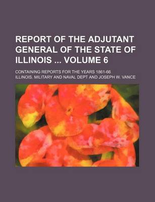 Book cover for Report of the Adjutant General of the State of Illinois Volume 6; Containing Reports for the Years 1861-66