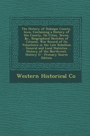 Cover of The History of Dubuque County, Iowa, Containing a History of the County, Its Cities, Towns, &C., Biographical Sketches of Citizens, War Record of Its Volunteers in the Late Rebellion ... General and Local Statistics ... History of the Northwest, History O - P