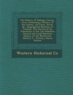 Book cover for The History of Dubuque County, Iowa, Containing a History of the County, Its Cities, Towns, &C., Biographical Sketches of Citizens, War Record of Its Volunteers in the Late Rebellion ... General and Local Statistics ... History of the Northwest, History O - P
