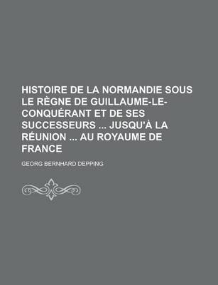 Book cover for Histoire de La Normandie Sous Le Regne de Guillaume-Le-Conquerant Et de Ses Successeurs Jusqu'a La Reunion Au Royaume de France