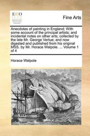 Cover of Anecdotes of Painting in England; With Some Account of the Principal Artists; And Incidental Notes on Other Arts; Collected by the Late Mr. George Vertue; And Now Digested and Published from His Original Mss. by Mr. Horace Walpole. ... Volume 1 of 4