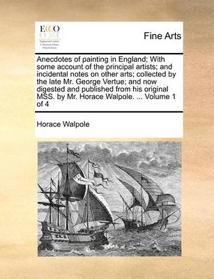 Book cover for Anecdotes of Painting in England; With Some Account of the Principal Artists; And Incidental Notes on Other Arts; Collected by the Late Mr. George Vertue; And Now Digested and Published from His Original Mss. by Mr. Horace Walpole. ... Volume 1 of 4