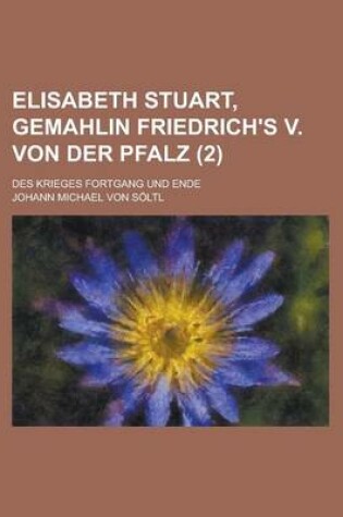 Cover of Elisabeth Stuart, Gemahlin Friedrich's V. Von Der Pfalz; Des Krieges Fortgang Und Ende (2 )