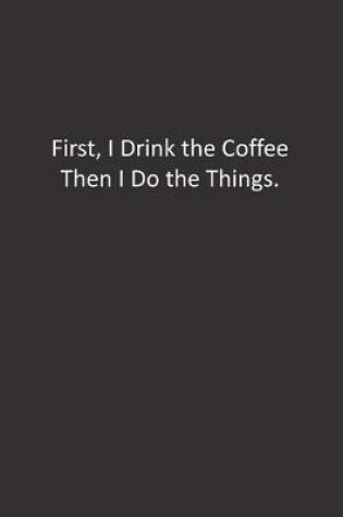 Cover of First, I Drink the Coffee Then I Do the Things.