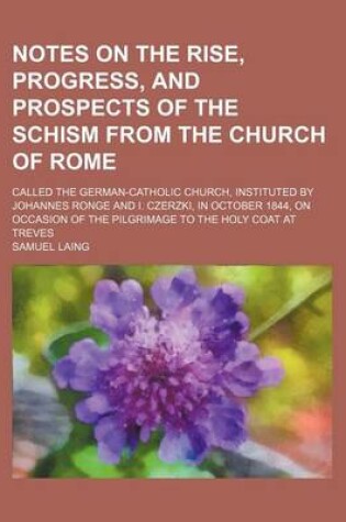 Cover of Notes on the Rise, Progress, and Prospects of the Schism from the Church of Rome; Called the German-Catholic Church, Instituted by Johannes Ronge and I. Czerzki, in October 1844, on Occasion of the Pilgrimage to the Holy Coat at Treves