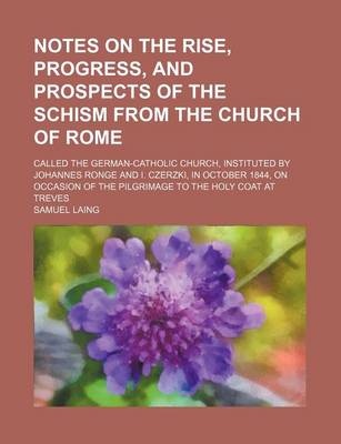 Book cover for Notes on the Rise, Progress, and Prospects of the Schism from the Church of Rome; Called the German-Catholic Church, Instituted by Johannes Ronge and I. Czerzki, in October 1844, on Occasion of the Pilgrimage to the Holy Coat at Treves