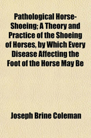 Cover of Pathological Horse-Shoeing; A Theory and Practice of the Shoeing of Horses, by Which Every Disease Affecting the Foot of the Horse May Be