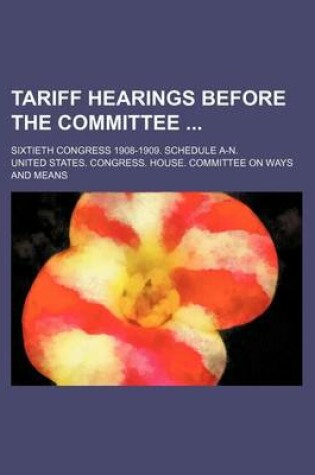 Cover of Tariff Hearings Before the Committee; Sixtieth Congress 1908-1909. Schedule A-N.